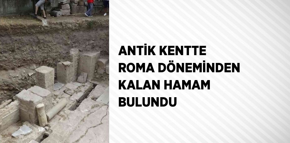 ANTİK KENTTE ROMA DÖNEMİNDEN KALAN HAMAM BULUNDU