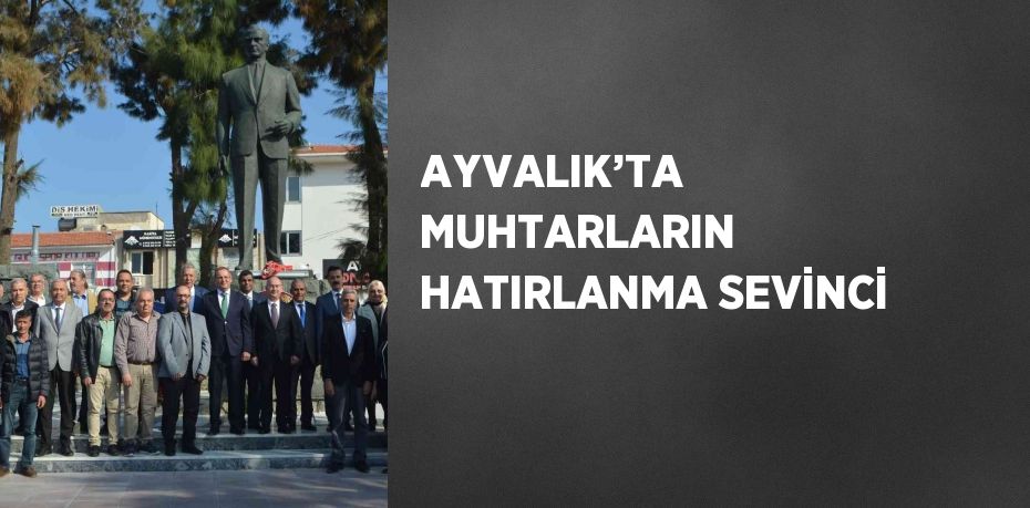 AYVALIK’TA MUHTARLARIN HATIRLANMA SEVİNCİ