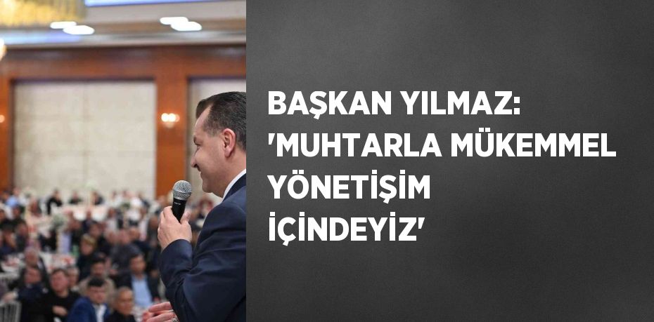 BAŞKAN YILMAZ: 'MUHTARLA MÜKEMMEL YÖNETİŞİM İÇİNDEYİZ'
