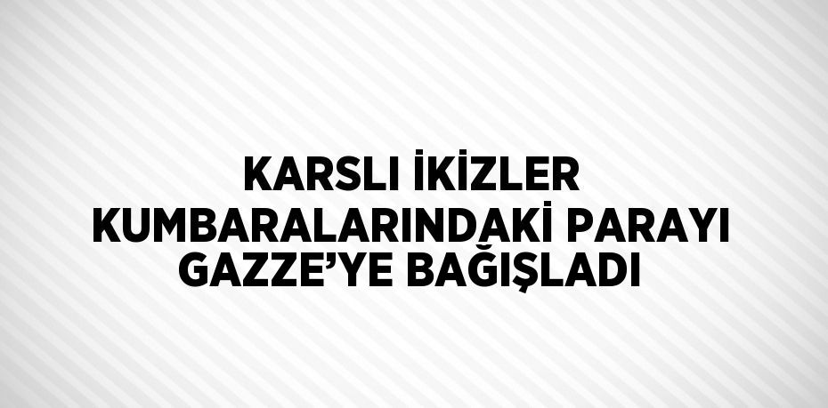 KARSLI İKİZLER KUMBARALARINDAKİ PARAYI GAZZE’YE BAĞIŞLADI