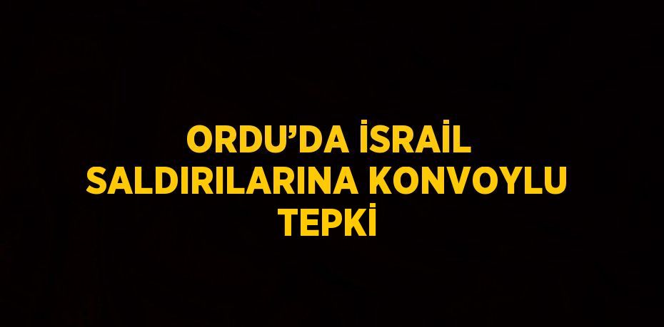 ORDU’DA İSRAİL SALDIRILARINA KONVOYLU TEPKİ