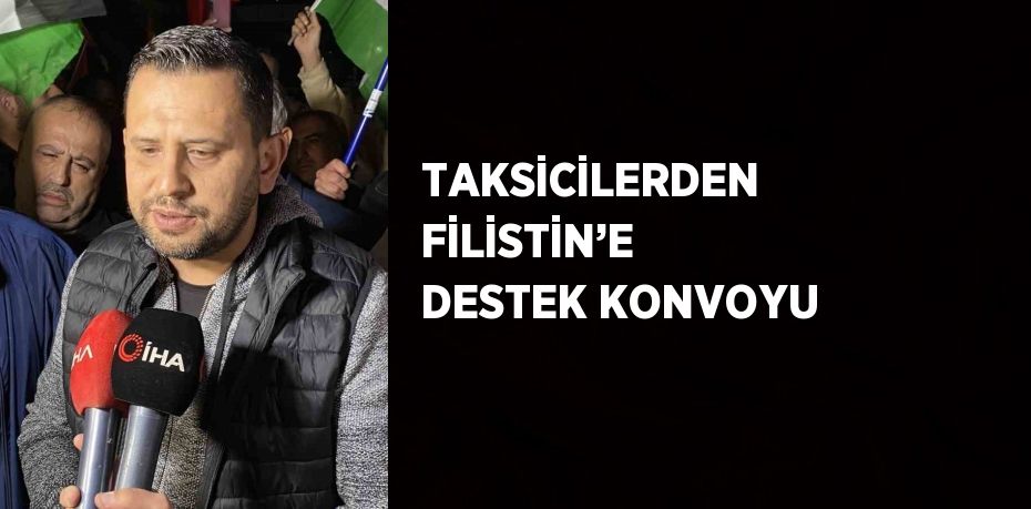 TAKSİCİLERDEN FİLİSTİN’E DESTEK KONVOYU