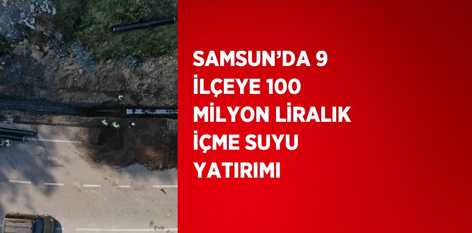 SAMSUN’DA 9 İLÇEYE 100 MİLYON LİRALIK İÇME SUYU YATIRIMI