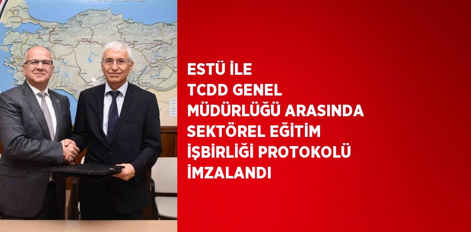 ESTÜ İLE TCDD GENEL MÜDÜRLÜĞÜ ARASINDA SEKTÖREL EĞİTİM İŞBİRLİĞİ PROTOKOLÜ İMZALANDI