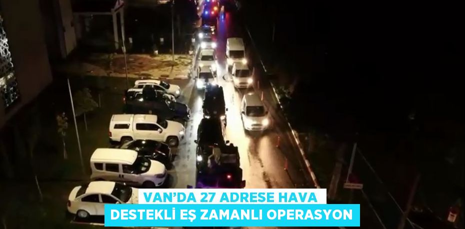 VAN’DA 27 ADRESE HAVA DESTEKLİ EŞ ZAMANLI OPERASYON