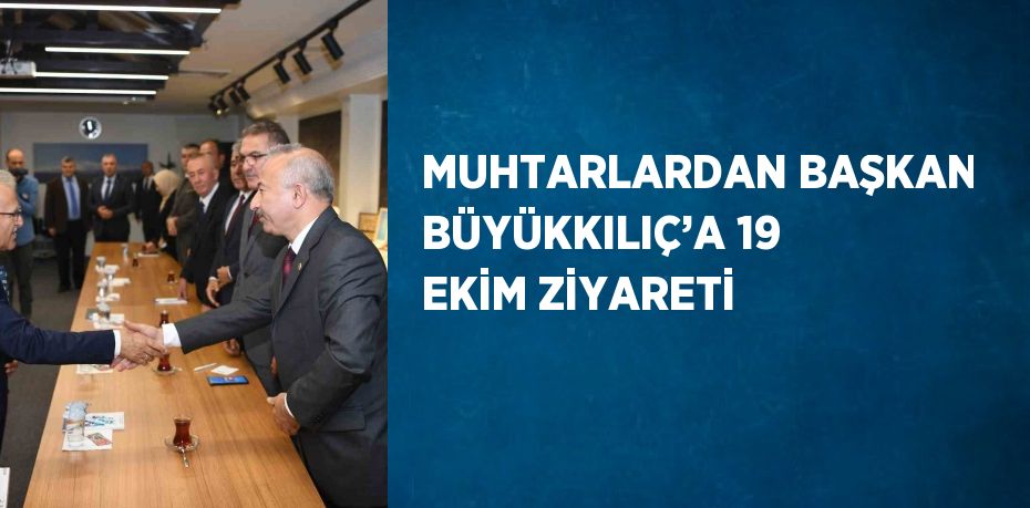 MUHTARLARDAN BAŞKAN BÜYÜKKILIÇ’A 19 EKİM ZİYARETİ