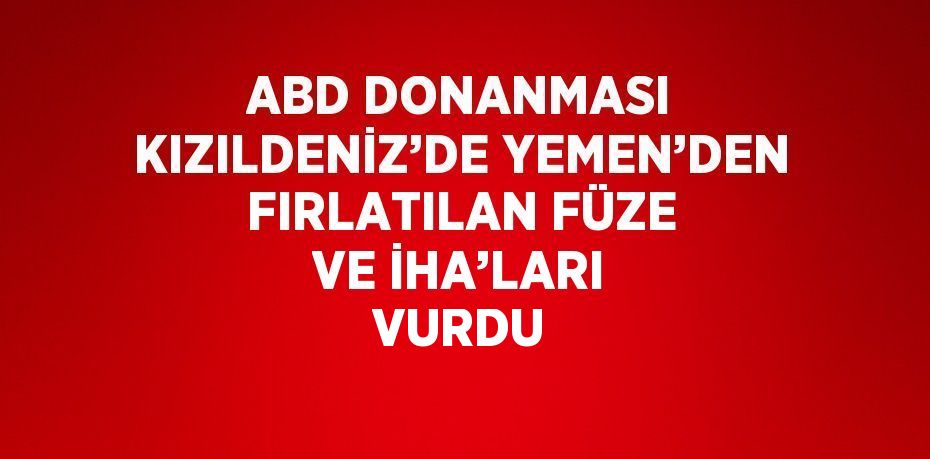 ABD DONANMASI KIZILDENİZ’DE YEMEN’DEN FIRLATILAN FÜZE VE İHA’LARI VURDU