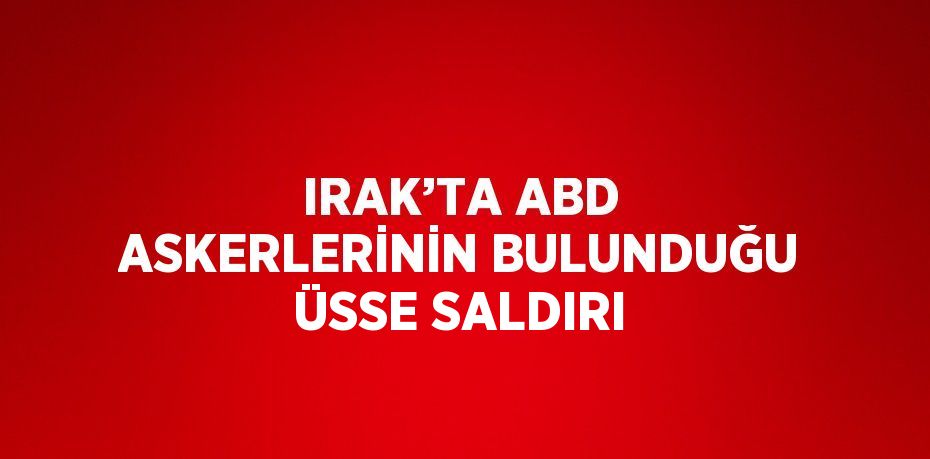 IRAK’TA ABD ASKERLERİNİN BULUNDUĞU ÜSSE SALDIRI