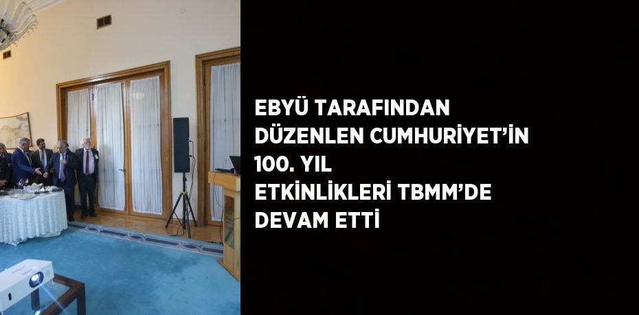 EBYÜ TARAFINDAN DÜZENLEN CUMHURİYET’İN 100. YIL ETKİNLİKLERİ TBMM’DE DEVAM ETTİ