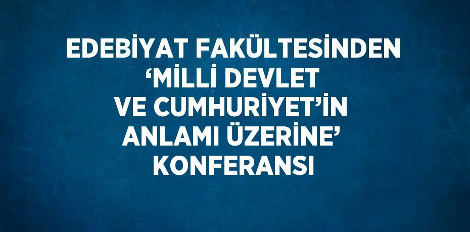 EDEBİYAT FAKÜLTESİNDEN ‘MİLLİ DEVLET VE CUMHURİYET’İN ANLAMI ÜZERİNE’ KONFERANSI