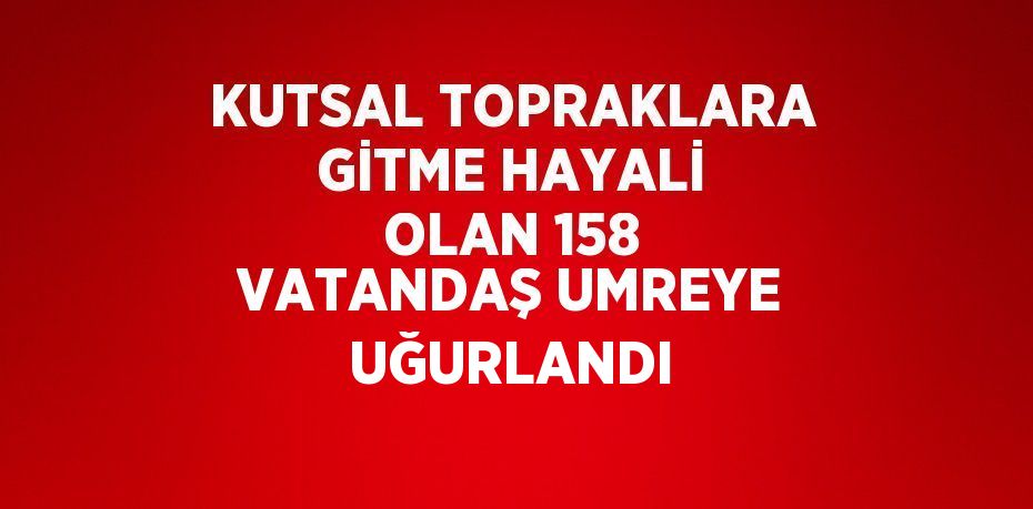 KUTSAL TOPRAKLARA GİTME HAYALİ OLAN 158 VATANDAŞ UMREYE UĞURLANDI