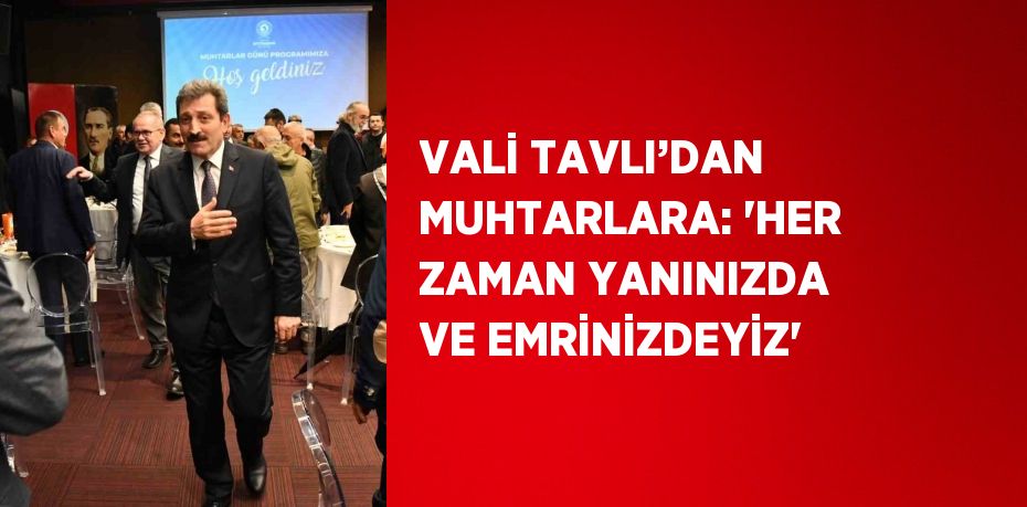 VALİ TAVLI’DAN MUHTARLARA: 'HER ZAMAN YANINIZDA VE EMRİNİZDEYİZ'