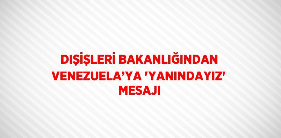 DIŞİŞLERİ BAKANLIĞINDAN VENEZUELA’YA 'YANINDAYIZ' MESAJI