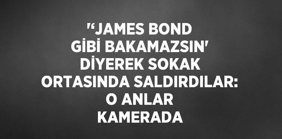 '‘JAMES BOND GİBİ BAKAMAZSIN' DİYEREK SOKAK ORTASINDA SALDIRDILAR: O ANLAR KAMERADA