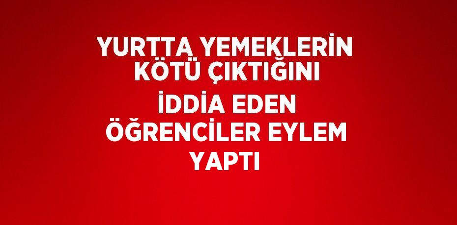 YURTTA YEMEKLERİN KÖTÜ ÇIKTIĞINI İDDİA EDEN ÖĞRENCİLER EYLEM YAPTI