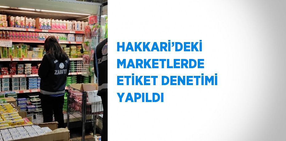 HAKKARİ’DEKİ MARKETLERDE ETİKET DENETİMİ YAPILDI