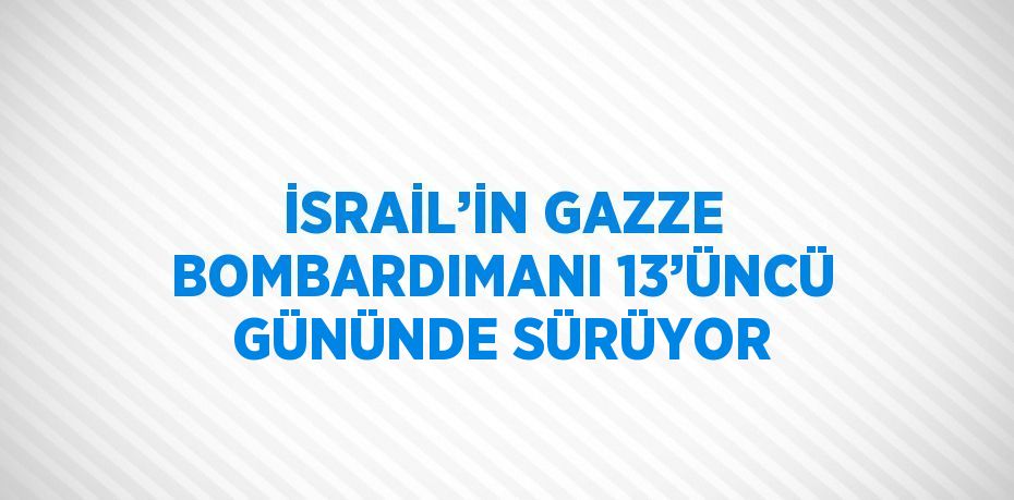 İSRAİL’İN GAZZE BOMBARDIMANI 13’ÜNCÜ GÜNÜNDE SÜRÜYOR