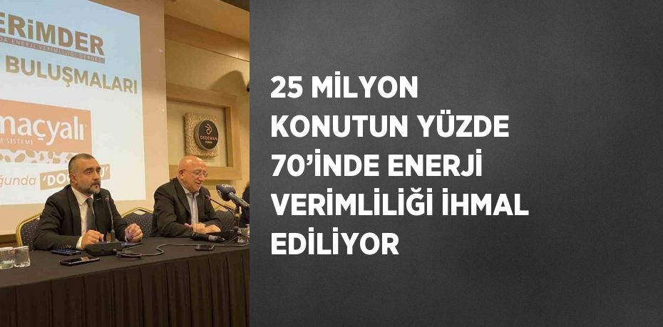 25 MİLYON KONUTUN YÜZDE 70’İNDE ENERJİ VERİMLİLİĞİ İHMAL EDİLİYOR