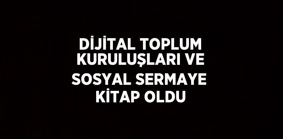 DİJİTAL TOPLUM KURULUŞLARI VE SOSYAL SERMAYE KİTAP OLDU