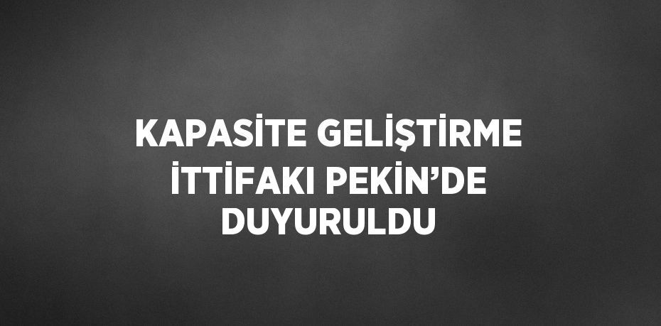 KAPASİTE GELİŞTİRME İTTİFAKI PEKİN’DE DUYURULDU