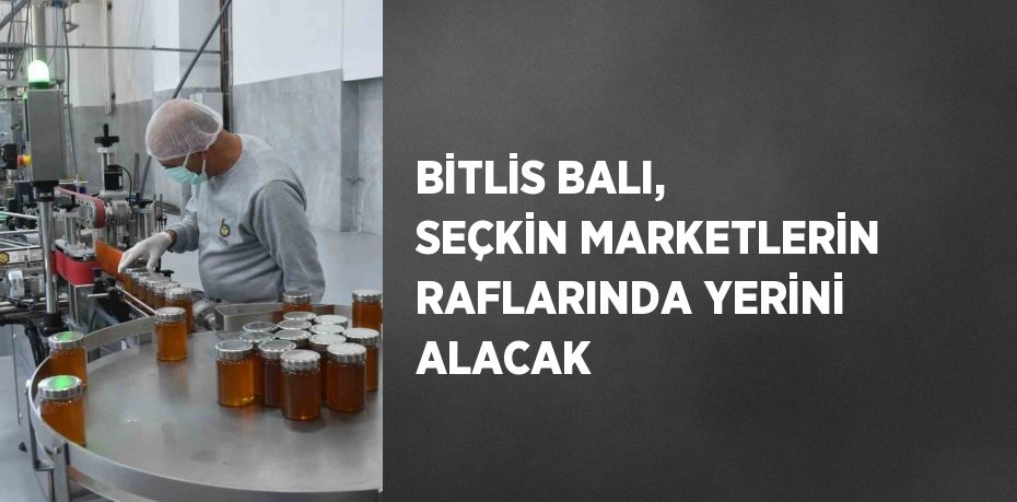 BİTLİS BALI, SEÇKİN MARKETLERİN RAFLARINDA YERİNİ ALACAK