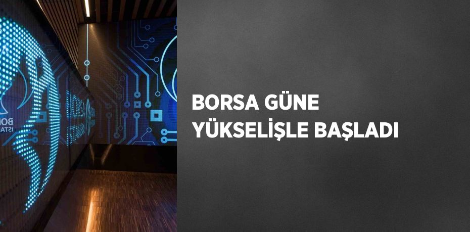 BORSA GÜNE YÜKSELİŞLE BAŞLADI