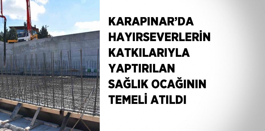 KARAPINAR’DA HAYIRSEVERLERİN KATKILARIYLA YAPTIRILAN SAĞLIK OCAĞININ TEMELİ ATILDI