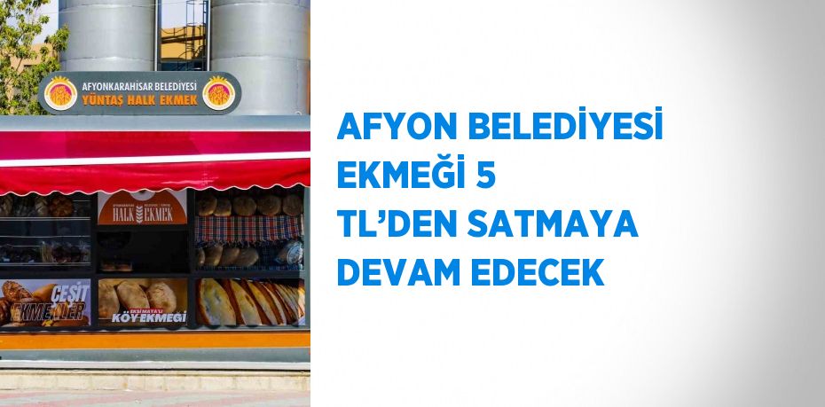 AFYON BELEDİYESİ EKMEĞİ 5 TL’DEN SATMAYA DEVAM EDECEK