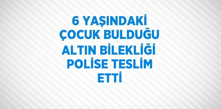 6 YAŞINDAKİ ÇOCUK BULDUĞU ALTIN BİLEKLİĞİ POLİSE TESLİM ETTİ