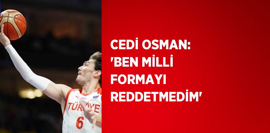 CEDİ OSMAN: 'BEN MİLLİ FORMAYI REDDETMEDİM'