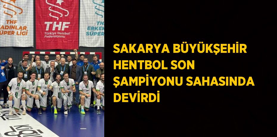 SAKARYA BÜYÜKŞEHİR HENTBOL SON ŞAMPİYONU SAHASINDA DEVİRDİ