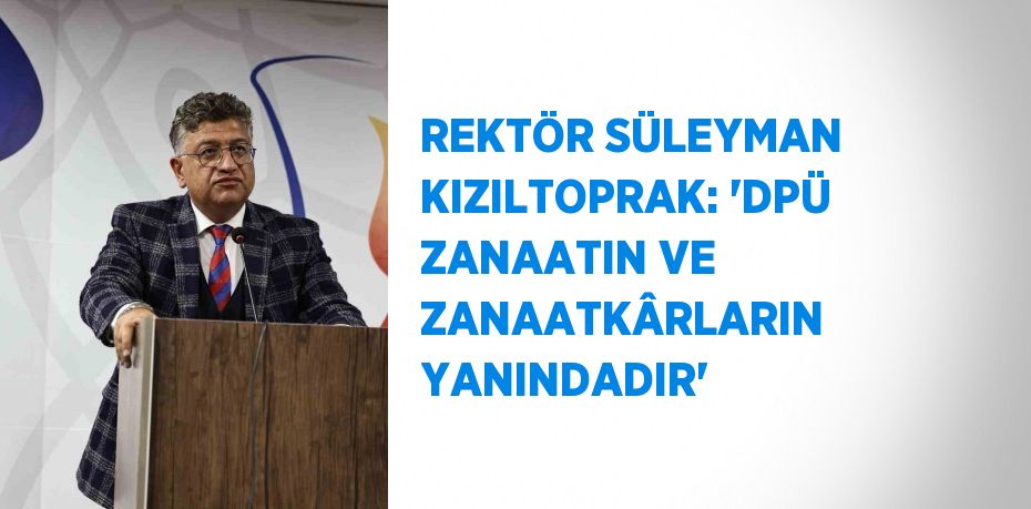 REKTÖR SÜLEYMAN KIZILTOPRAK: 'DPÜ ZANAATIN VE ZANAATKÂRLARIN YANINDADIR'