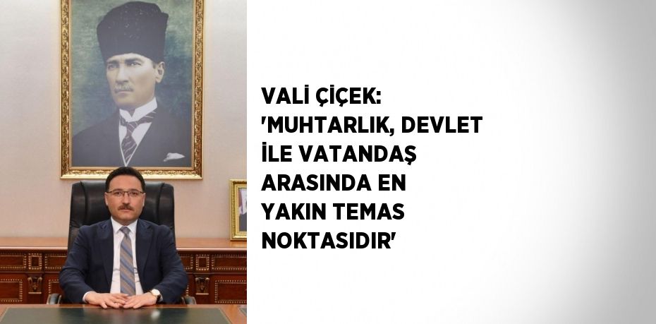 VALİ ÇİÇEK: 'MUHTARLIK, DEVLET İLE VATANDAŞ ARASINDA EN YAKIN TEMAS NOKTASIDIR'