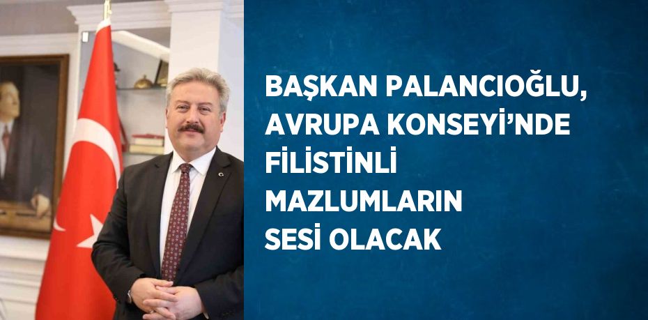 BAŞKAN PALANCIOĞLU, AVRUPA KONSEYİ’NDE FİLİSTİNLİ MAZLUMLARIN SESİ OLACAK