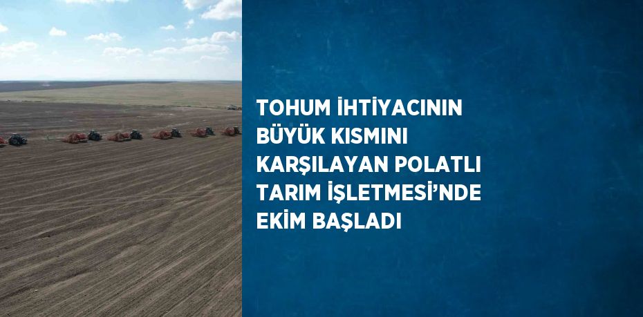 TOHUM İHTİYACININ BÜYÜK KISMINI KARŞILAYAN POLATLI TARIM İŞLETMESİ’NDE EKİM BAŞLADI