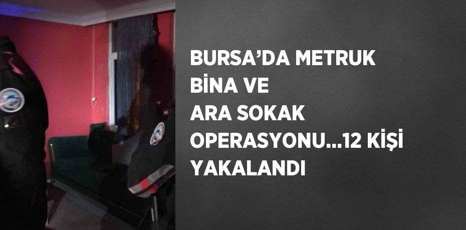 BURSA’DA METRUK BİNA VE ARA SOKAK OPERASYONU...12 KİŞİ YAKALANDI