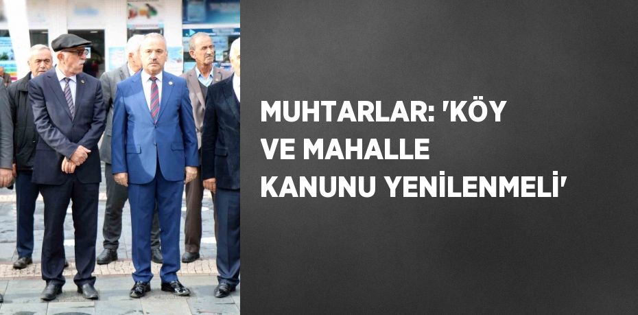 MUHTARLAR: 'KÖY VE MAHALLE KANUNU YENİLENMELİ'