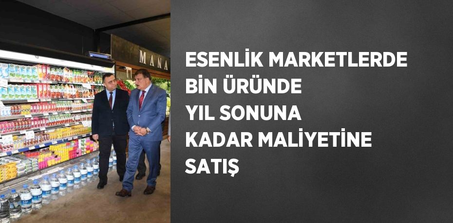 ESENLİK MARKETLERDE BİN ÜRÜNDE YIL SONUNA KADAR MALİYETİNE SATIŞ