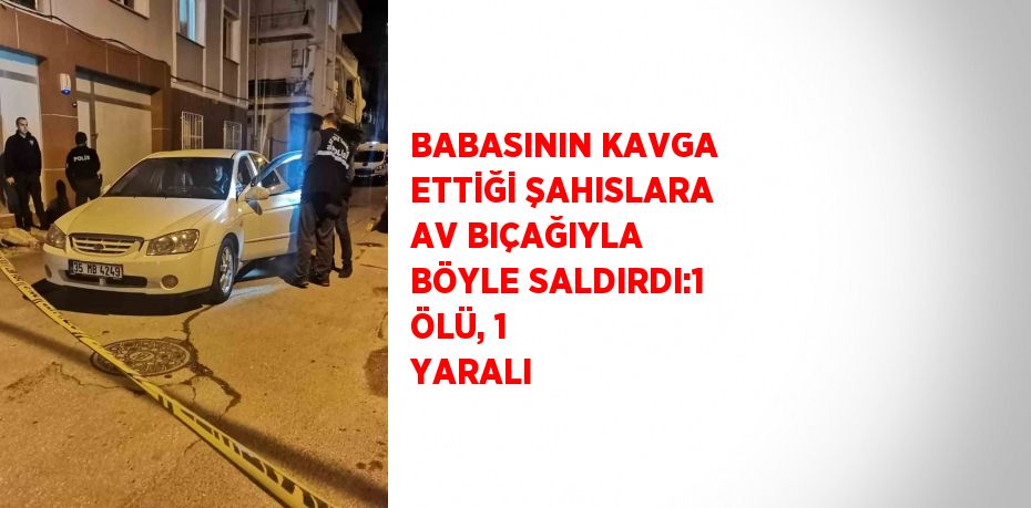 BABASININ KAVGA ETTİĞİ ŞAHISLARA AV BIÇAĞIYLA BÖYLE SALDIRDI:1 ÖLÜ, 1 YARALI