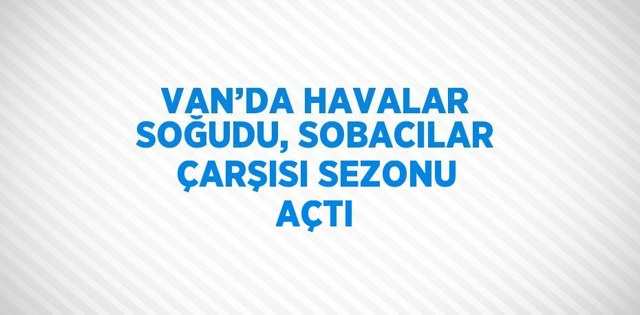 VAN’DA HAVALAR SOĞUDU, SOBACILAR ÇARŞISI SEZONU AÇTI