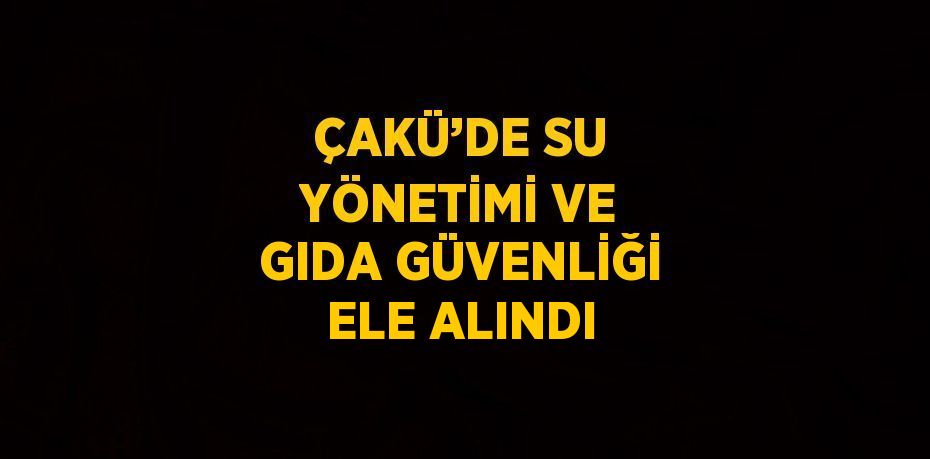 ÇAKÜ’DE SU YÖNETİMİ VE GIDA GÜVENLİĞİ ELE ALINDI