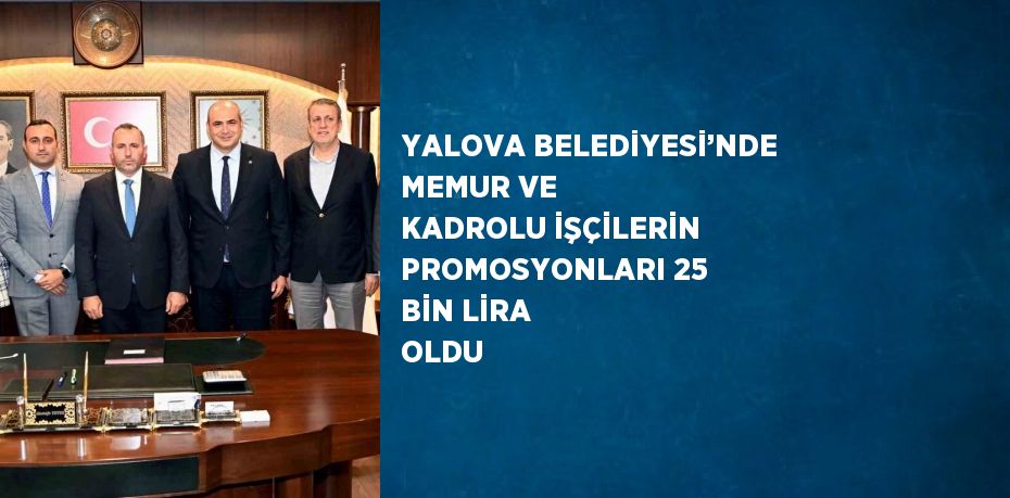 YALOVA BELEDİYESİ’NDE MEMUR VE KADROLU İŞÇİLERİN PROMOSYONLARI 25 BİN LİRA OLDU