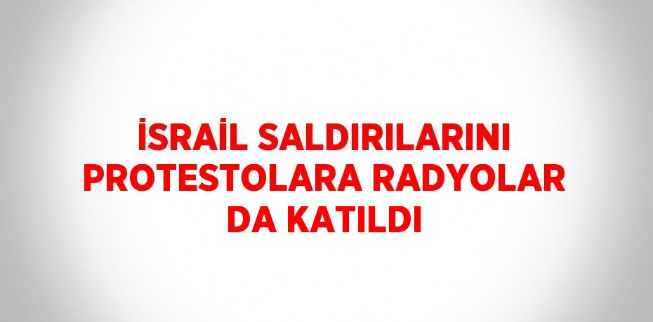 İSRAİL SALDIRILARINI PROTESTOLARA RADYOLAR DA KATILDI