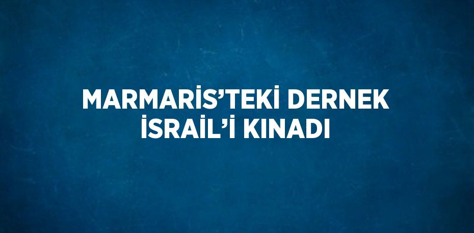 MARMARİS’TEKİ DERNEK İSRAİL’İ KINADI