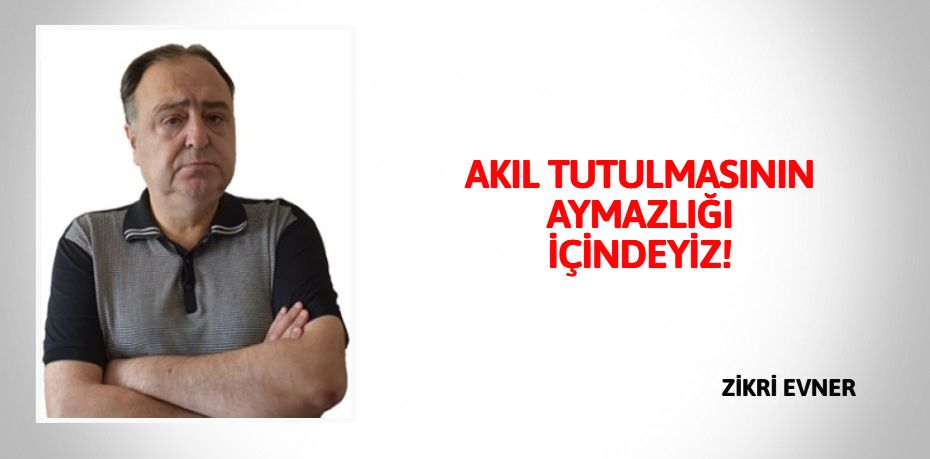 AKIL TUTULMASININ  AYMAZLIĞI İÇİNDEYİZ!