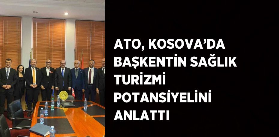 ATO, KOSOVA’DA BAŞKENTİN SAĞLIK TURİZMİ POTANSİYELİNİ ANLATTI