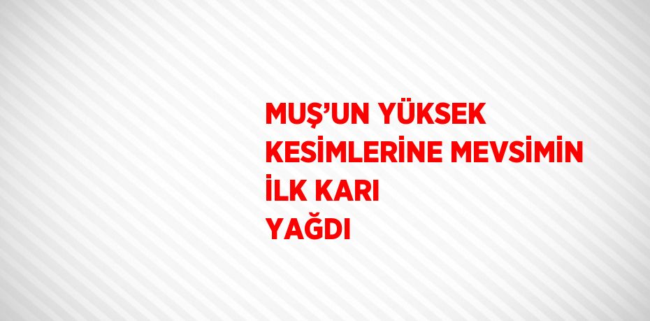 MUŞ’UN YÜKSEK KESİMLERİNE MEVSİMİN İLK KARI YAĞDI