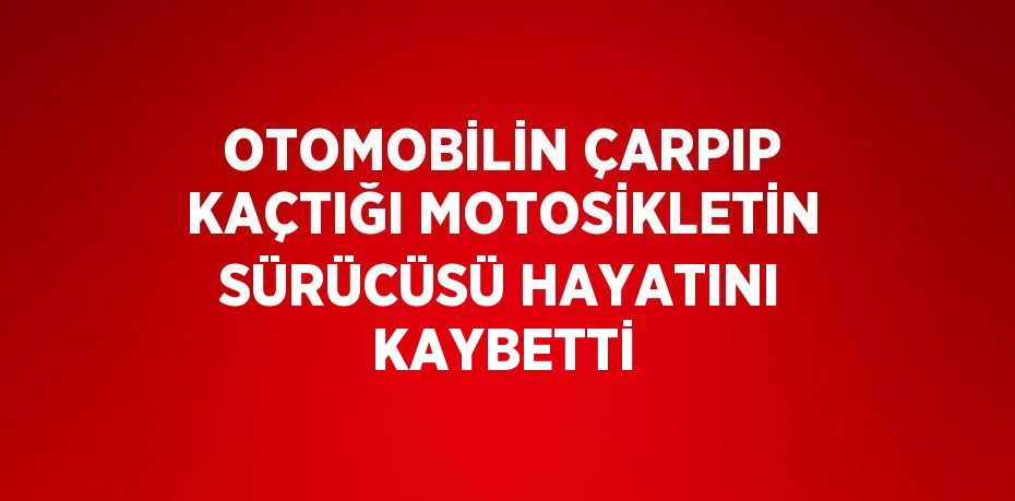 OTOMOBİLİN ÇARPIP KAÇTIĞI MOTOSİKLETİN SÜRÜCÜSÜ HAYATINI KAYBETTİ