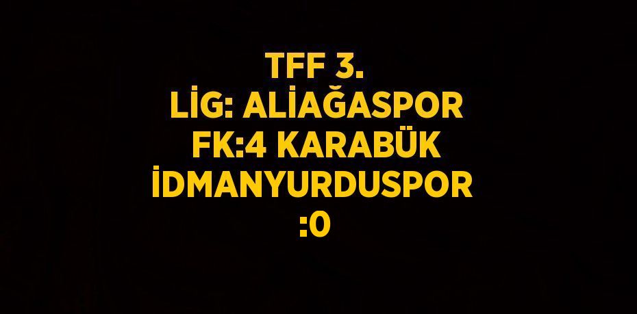 TFF 3. LİG: ALİAĞASPOR FK:4 KARABÜK İDMANYURDUSPOR  :0