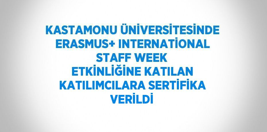 KASTAMONU ÜNİVERSİTESİNDE ERASMUS+ INTERNATİONAL STAFF WEEK ETKİNLİĞİNE KATILAN KATILIMCILARA SERTİFİKA VERİLDİ